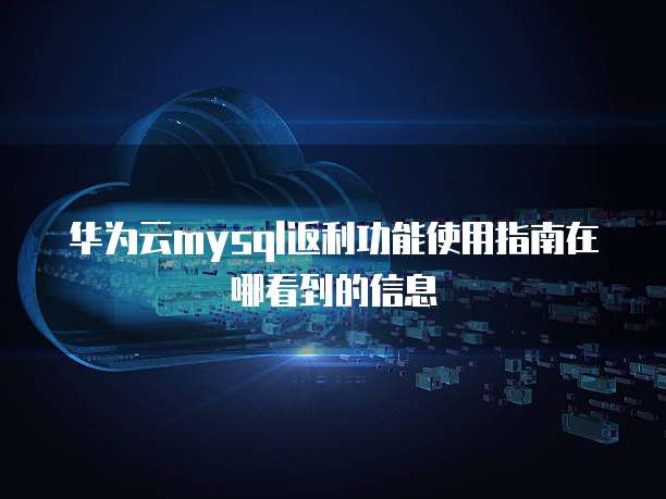 华为云mysql返利功能使用指南在哪看到的信息