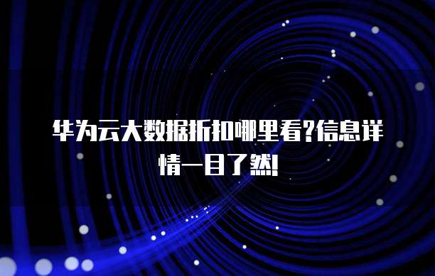 华为云大数据折扣哪里看?信息详情一目了然!