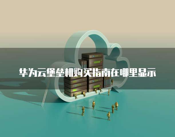 华为云堡垒机购买指南在哪里显示