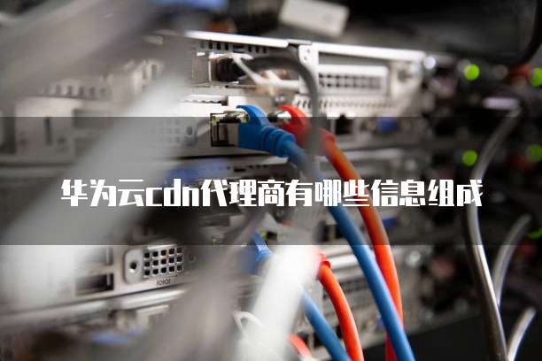 华为云cdn代理商有哪些信息组成