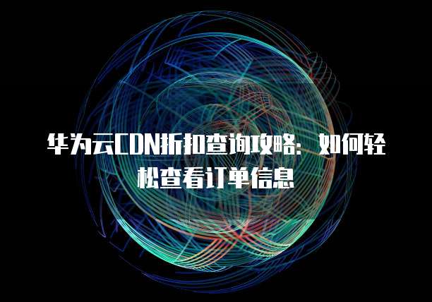 华为云CDN折扣查询攻略:如何轻松查看订单信息