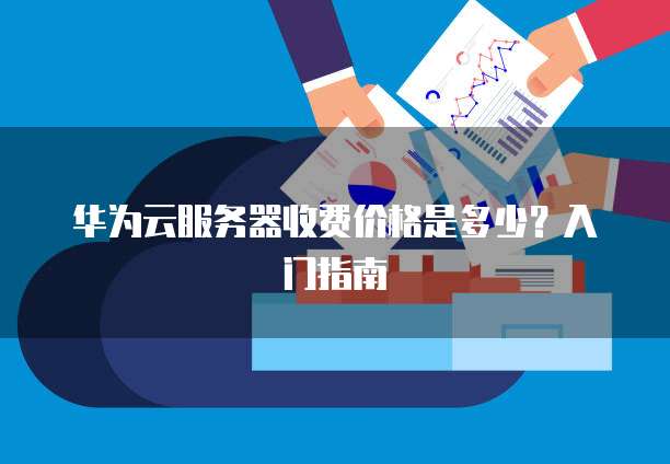 华为云服务器收费价格是多少?入门指南