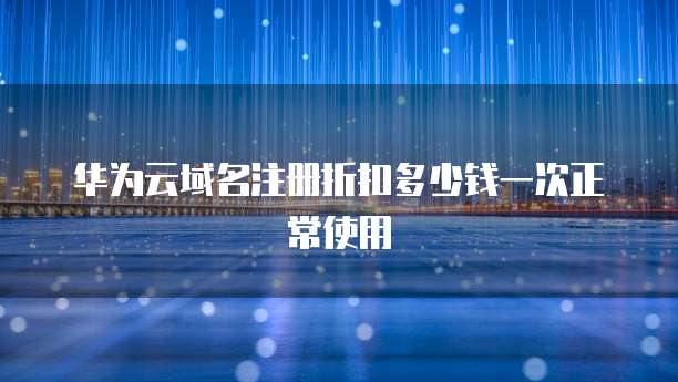 华为云域名注册折扣多少钱一次正常使用