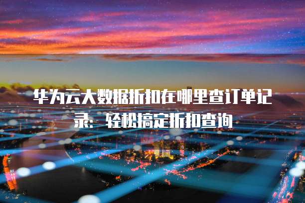 华为云大数据折扣在哪里查订单记录:轻松搞定折扣查询