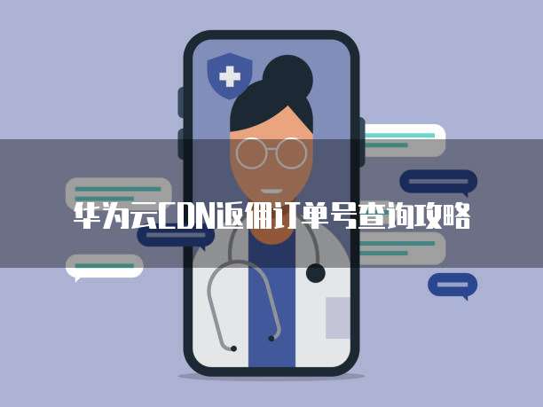 华为云CDN返佣订单号查询攻略