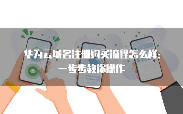 华为云域名注册购买流程怎么样:一步步教你操作