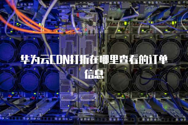 华为云CDN打折在哪里查看的订单信息