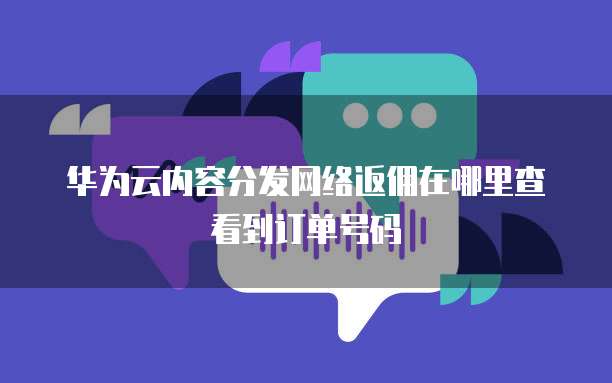 华为云内容分发网络返佣在哪里查看到订单号码