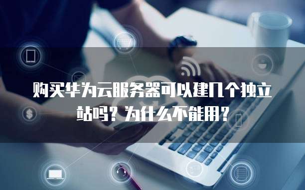 购买华为云服务器可以建几个独立站吗?为什么不能用?