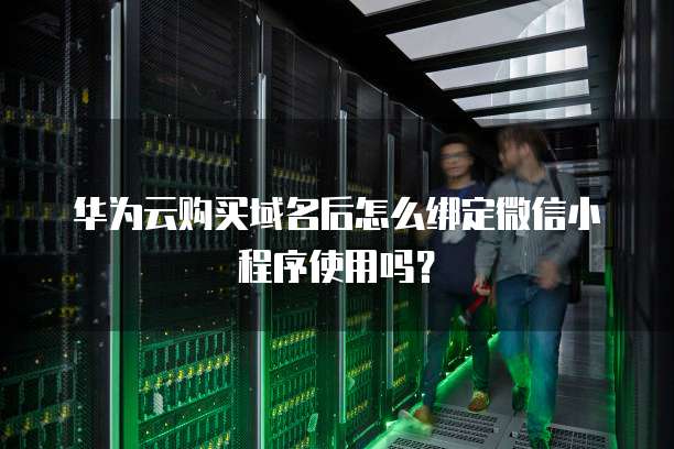 华为云购买域名后怎么绑定微信小程序使用吗?