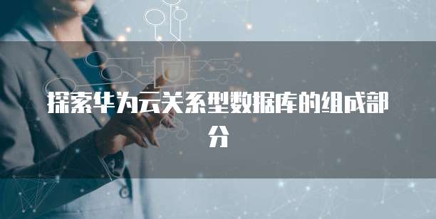 探索华为云关系型数据库的组成部分