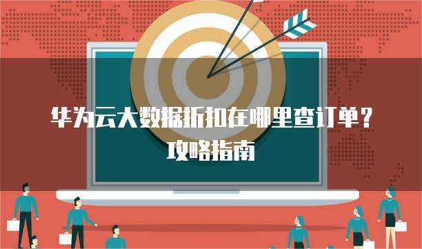 华为云大数据折扣在哪里查订单？攻略指南