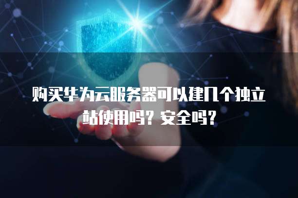 购买华为云服务器可以建几个独立站使用吗？安全吗？