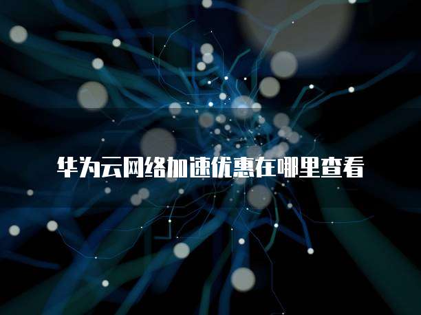 华为云网络加速优惠在哪里查看