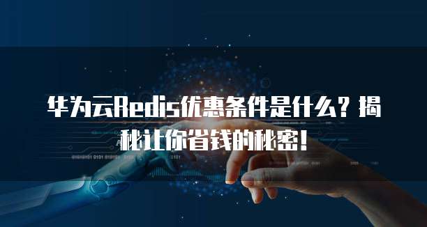 华为云Redis优惠条件是什么?揭秘让你省钱的秘密!