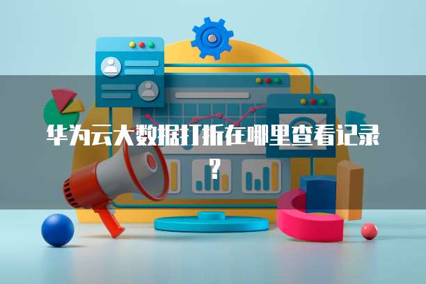 华为云大数据打折在哪里查看记录？