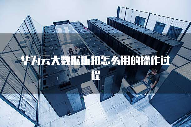 华为云大数据折扣怎么用的操作过程
