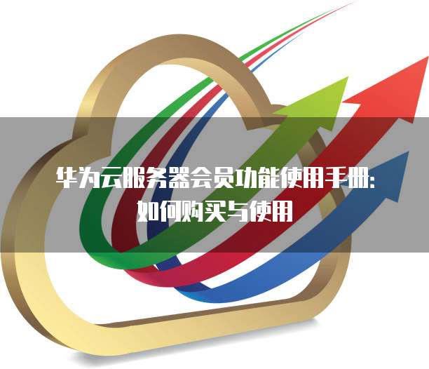 华为云服务器会员功能使用手册:如何购买与使用