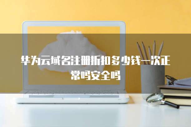 华为云域名注册折扣多少钱一次正常吗安全吗