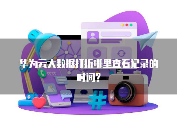 华为云大数据打折哪里查看记录的时间?