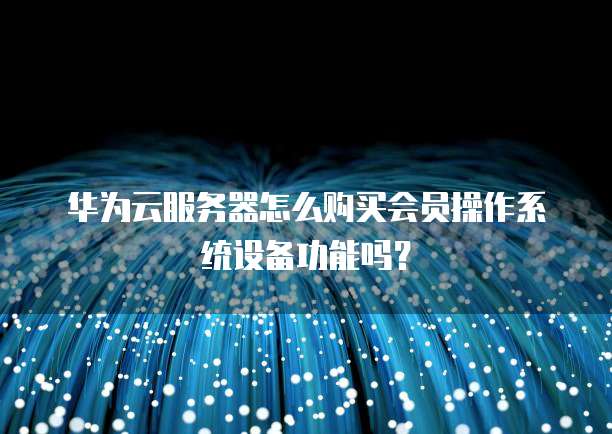 华为云服务器怎么购买会员操作系统设备功能吗?