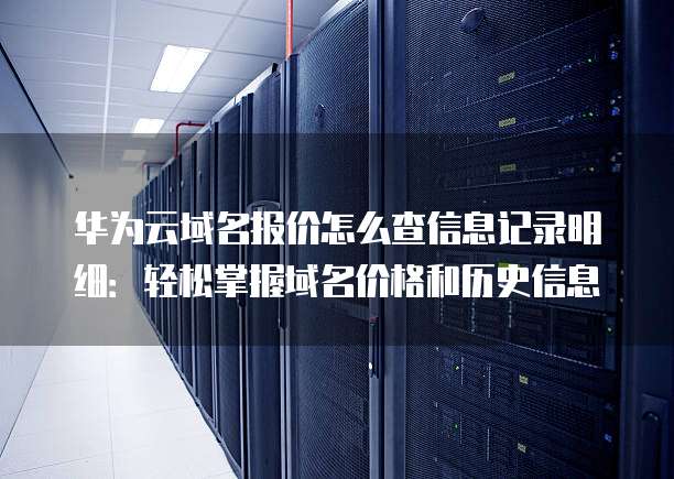 华为云域名报价怎么查信息记录明细:轻松掌握域名价格和历史信息