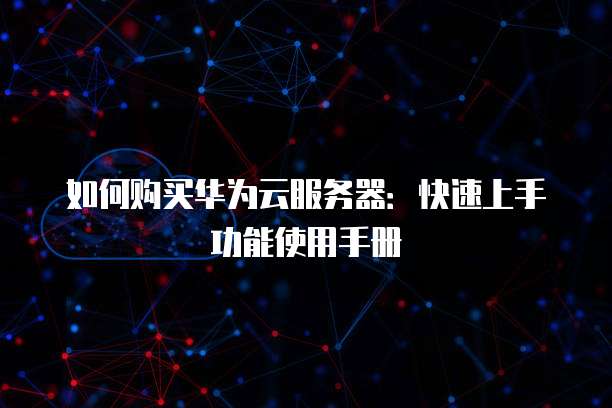 如何购买华为云服务器:快速上手功能使用手册
