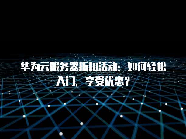 华为云服务器折扣活动:如何轻松入门,享受优惠?