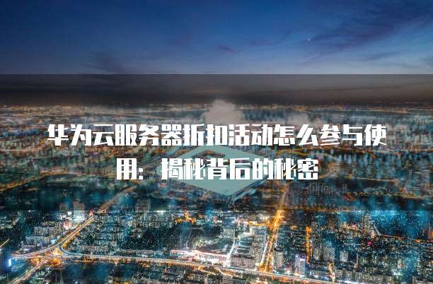 华为云服务器折扣活动怎么参与使用:揭秘背后的秘密