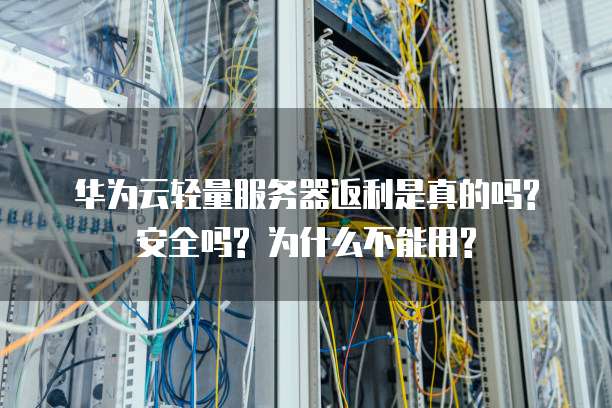 华为云轻量服务器返利是真的吗? 安全吗? 为什么不能用?