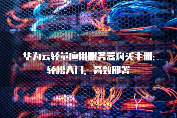 华为云轻量应用服务器购买手册:轻松入门,高效部署