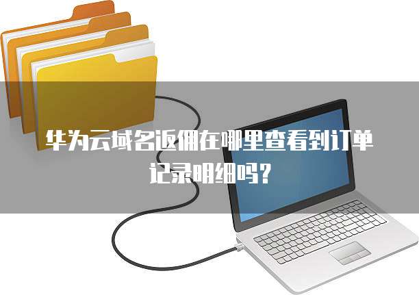 华为云域名返佣在哪里查看到订单记录明细吗？