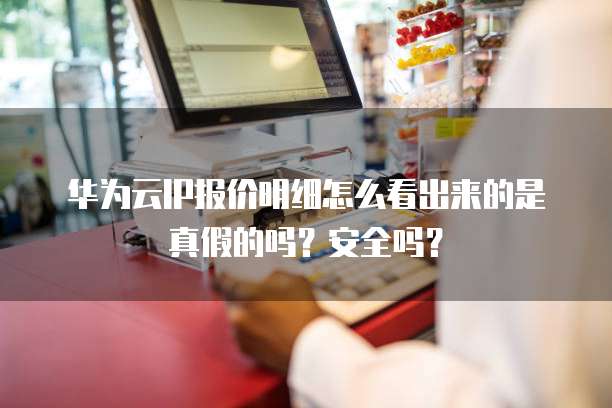 华为云IP报价明细怎么看出来的是真假的吗?安全吗?