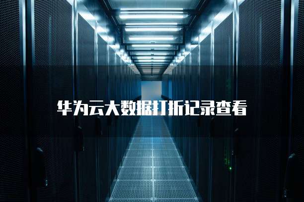 华为云大数据打折记录查看