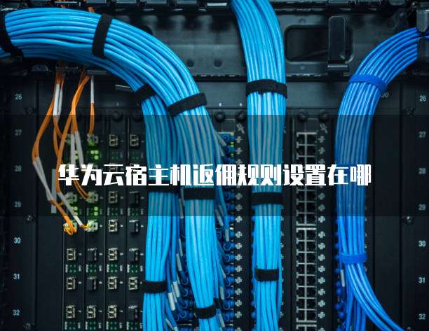 华为云宿主机返佣规则设置在哪
