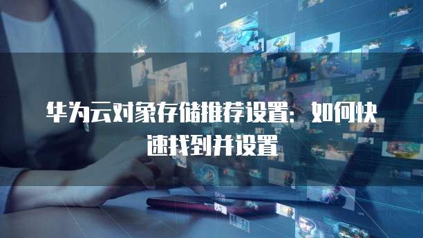 华为云对象存储推荐设置:如何快速找到并设置