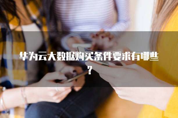 华为云大数据购买条件要求有哪些？