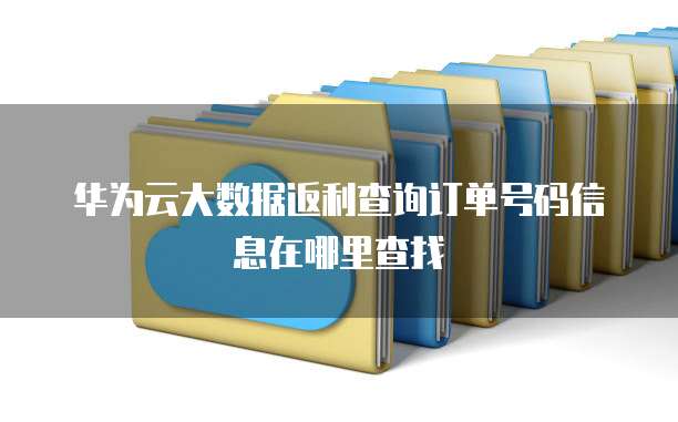 华为云大数据返利查询订单号码信息在哪里查找