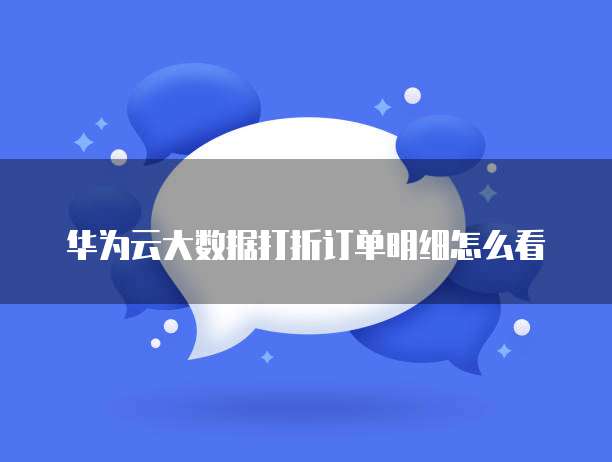 华为云大数据打折订单明细怎么看