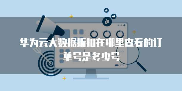 华为云大数据折扣在哪里查看的订单号是多少号