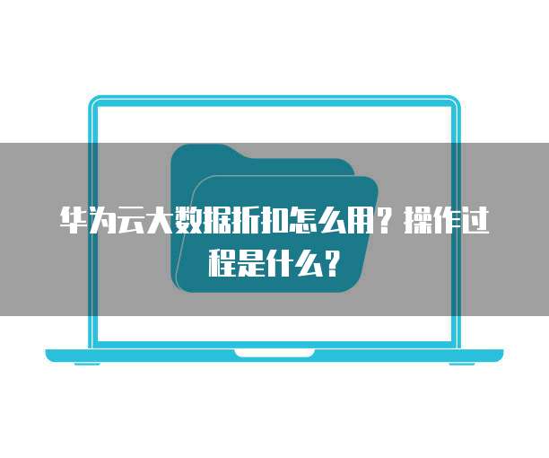 华为云大数据折扣怎么用?操作过程是什么?
