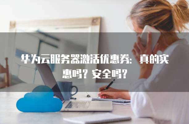 华为云服务器激活优惠券:真的实惠吗?安全吗?