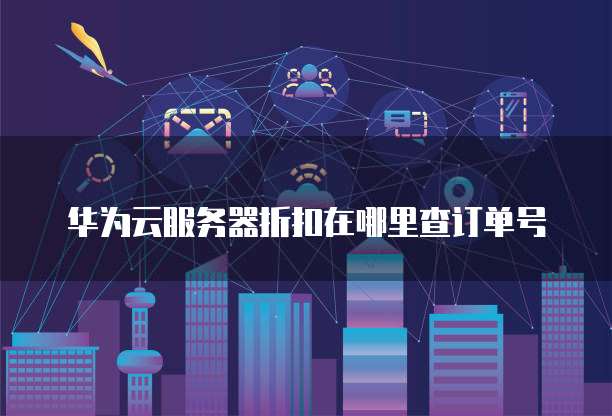 华为云服务器折扣在哪里查订单号