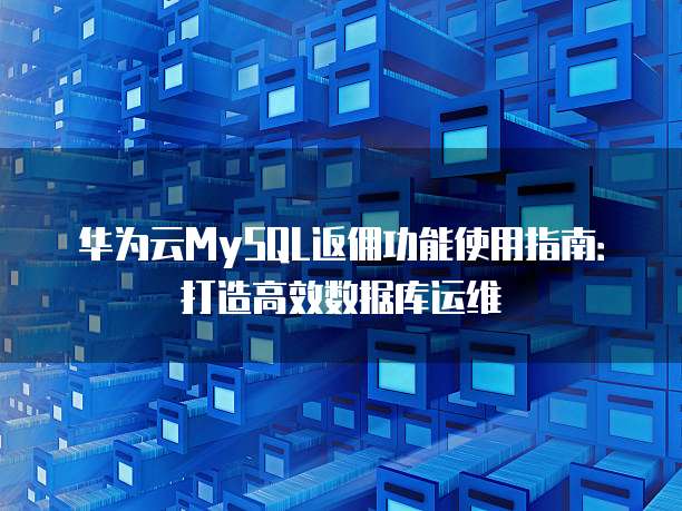 华为云MySQL返佣功能使用指南:打造高效数据库运维