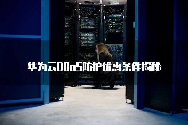 华为云DDoS防护优惠条件揭秘