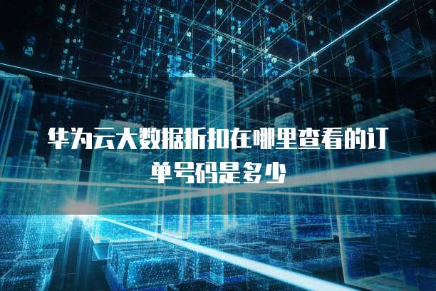 华为云大数据折扣在哪里查看的订单号码是多少