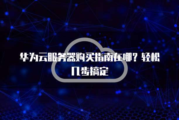 华为云服务器购买指南在哪?轻松几步搞定