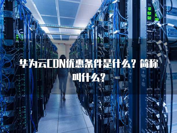 华为云CDN优惠条件是什么？简称叫什么？