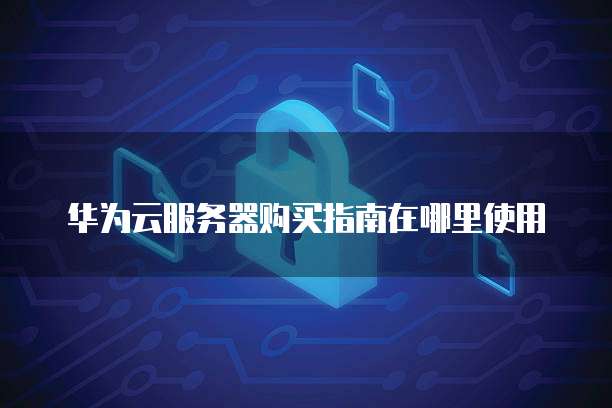 华为云服务器购买指南在哪里使用