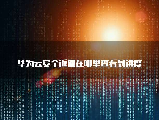 华为云安全返佣在哪里查看到进度